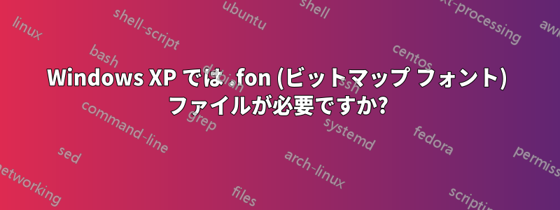 Windows XP では .fon (ビットマップ フォント) ファイルが必要ですか?