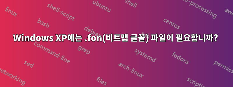 Windows XP에는 .fon(비트맵 글꼴) 파일이 필요합니까?