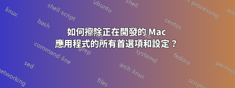 如何擦除正在開發的 Mac 應用程式的所有首選項和設定？