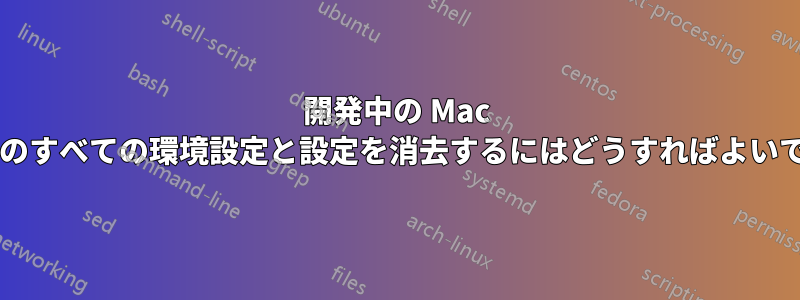 開発中の Mac アプリのすべての環境設定と設定を消去するにはどうすればよいですか?