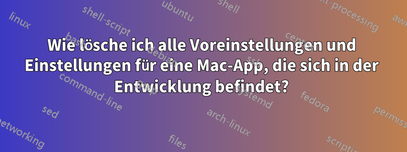 Wie lösche ich alle Voreinstellungen und Einstellungen für eine Mac-App, die sich in der Entwicklung befindet?