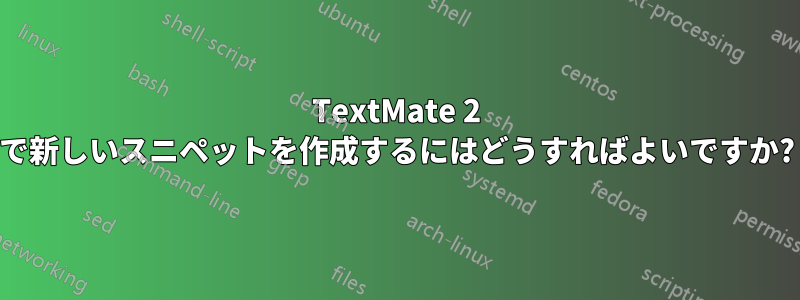 TextMate 2 で新しいスニペットを作成するにはどうすればよいですか?