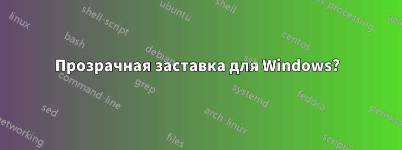 Прозрачная заставка для Windows? 