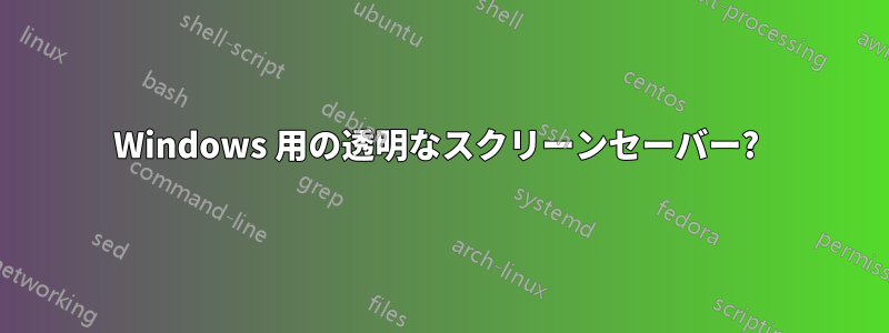 Windows 用の透明なスクリーンセーバー? 