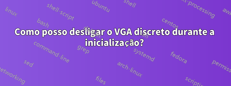 Como posso desligar o VGA discreto durante a inicialização?