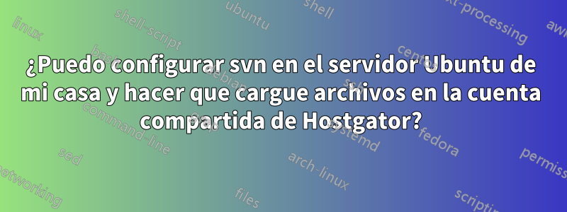 ¿Puedo configurar svn en el servidor Ubuntu de mi casa y hacer que cargue archivos en la cuenta compartida de Hostgator?