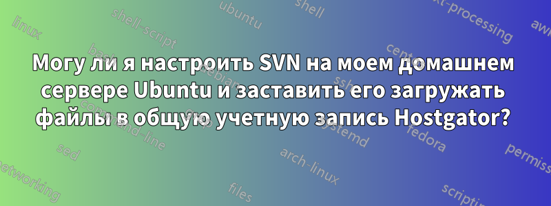 Могу ли я настроить SVN на моем домашнем сервере Ubuntu и заставить его загружать файлы в общую учетную запись Hostgator?