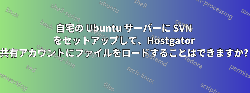 自宅の Ubuntu サーバーに SVN をセットアップして、Hostgator 共有アカウントにファイルをロードすることはできますか?