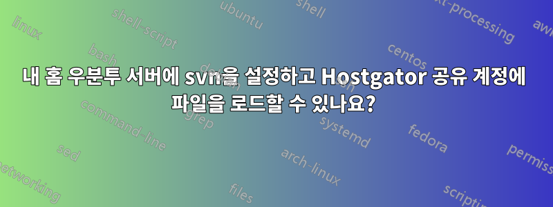 내 홈 우분투 서버에 svn을 설정하고 Hostgator 공유 계정에 파일을 로드할 수 있나요?