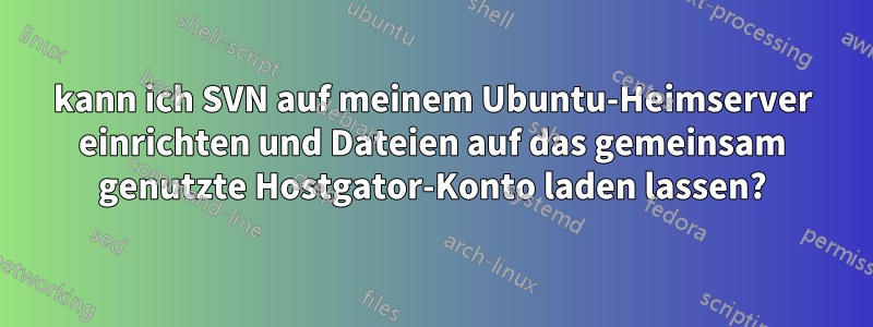 kann ich SVN auf meinem Ubuntu-Heimserver einrichten und Dateien auf das gemeinsam genutzte Hostgator-Konto laden lassen?