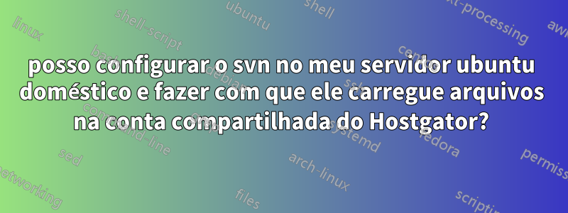 posso configurar o svn no meu servidor ubuntu doméstico e fazer com que ele carregue arquivos na conta compartilhada do Hostgator?