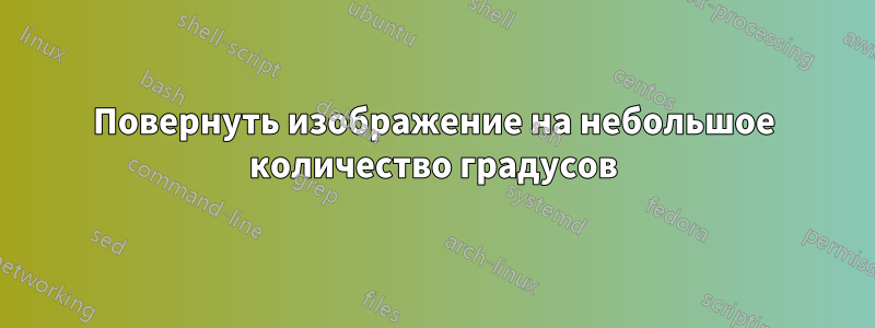 Повернуть изображение на небольшое количество градусов