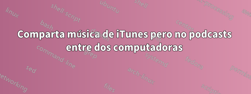 Comparta música de iTunes pero no podcasts entre dos computadoras