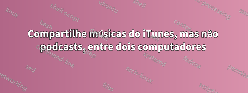 Compartilhe músicas do iTunes, mas não podcasts, entre dois computadores