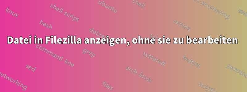 Datei in Filezilla anzeigen, ohne sie zu bearbeiten