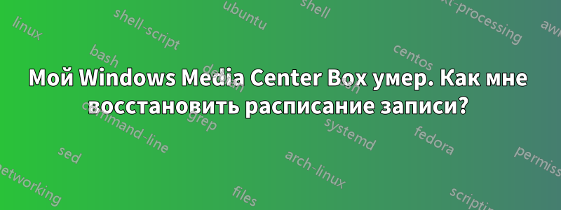 Мой Windows Media Center Box умер. Как мне восстановить расписание записи?