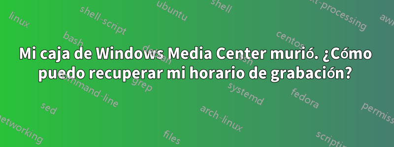 Mi caja de Windows Media Center murió. ¿Cómo puedo recuperar mi horario de grabación?