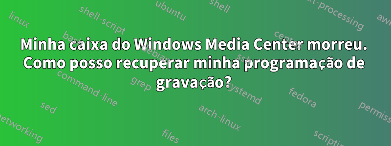 Minha caixa do Windows Media Center morreu. Como posso recuperar minha programação de gravação?