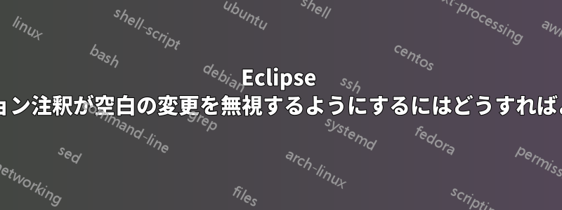 Eclipse で、リビジョン注釈が空白の変更を無視するようにするにはどうすればよいですか?