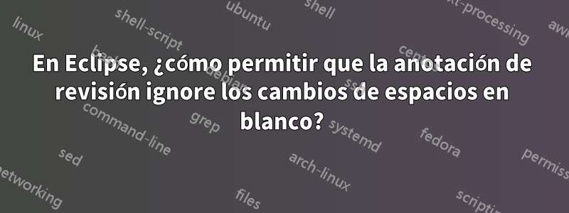 En Eclipse, ¿cómo permitir que la anotación de revisión ignore los cambios de espacios en blanco?