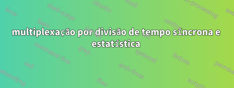 multiplexação por divisão de tempo síncrona e estatística