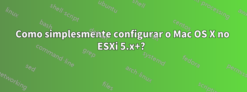 Como simplesmente configurar o Mac OS X no ESXi 5.x+? 