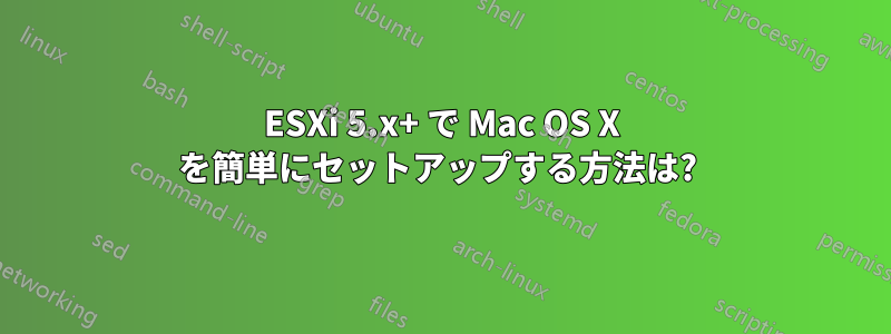 ESXi 5.x+ で Mac OS X を簡単にセットアップする方法は? 