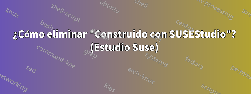 ¿Cómo eliminar "Construido con SUSEStudio"? (Estudio Suse)