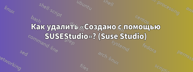 Как удалить «Создано с помощью SUSEStudio»? (Suse Studio)