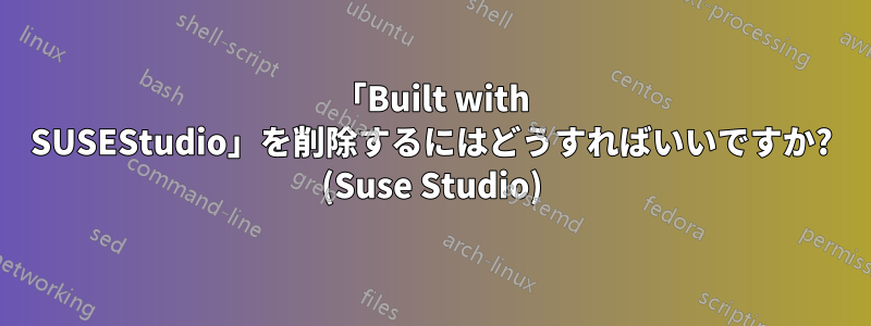 「Built with SUSEStudio」を削除するにはどうすればいいですか? (Suse Studio)