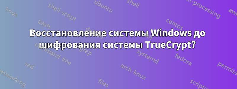 Восстановление системы Windows до шифрования системы TrueCrypt?