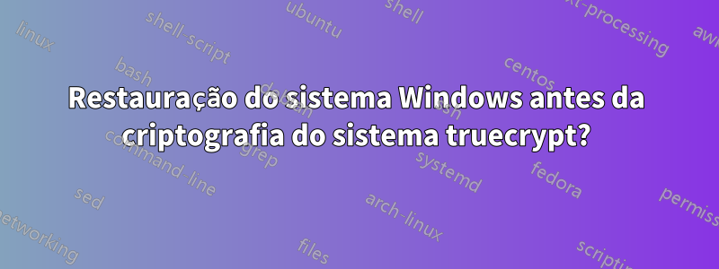 Restauração do sistema Windows antes da criptografia do sistema truecrypt?