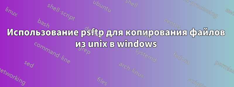 Использование psftp для копирования файлов из unix в windows