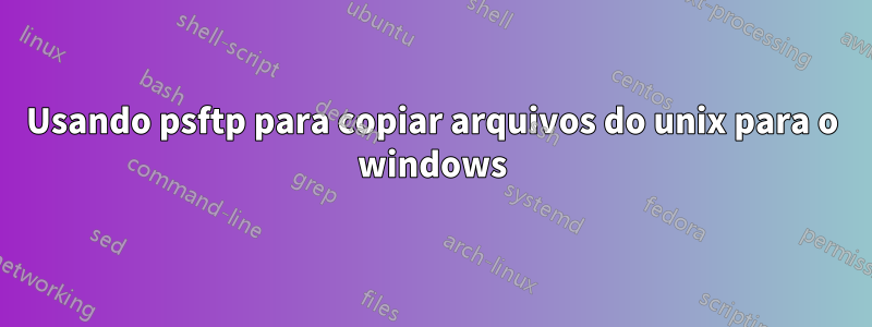 Usando psftp para copiar arquivos do unix para o windows