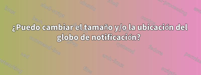 ¿Puedo cambiar el tamaño y/o la ubicación del globo de notificación? 