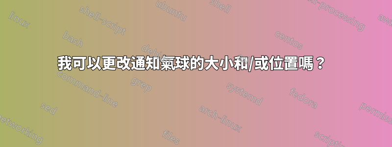 我可以更改通知氣球的大小和/或位置嗎？ 