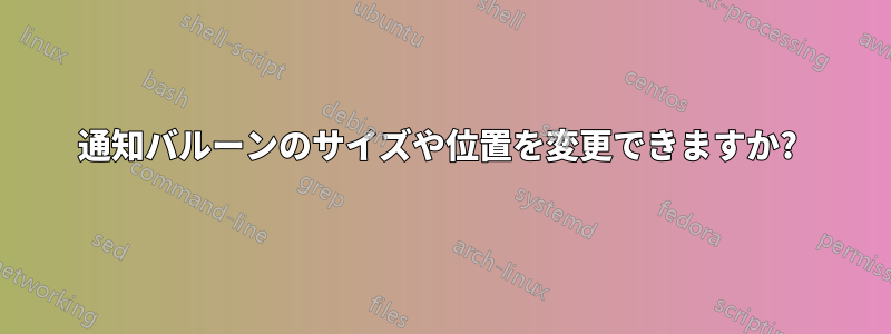 通知バルーンのサイズや位置を変更できますか? 