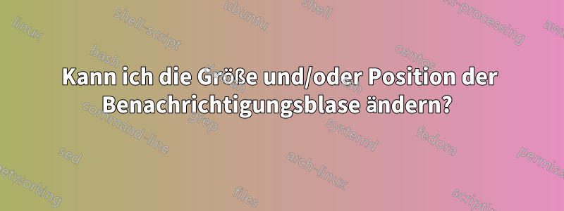 Kann ich die Größe und/oder Position der Benachrichtigungsblase ändern? 