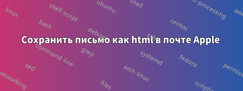 Сохранить письмо как html в почте Apple