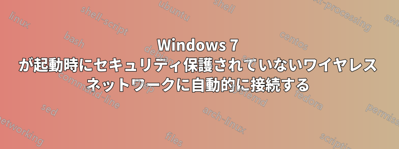 Windows 7 が起動時にセキュリティ保護されていないワイヤレス ネットワークに自動的に接続する