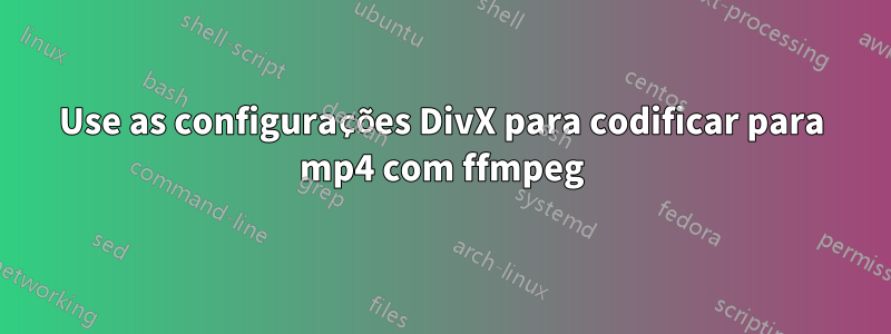 Use as configurações DivX para codificar para mp4 com ffmpeg