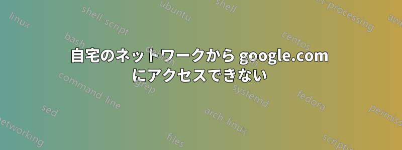 自宅のネットワークから google.com にアクセスできない