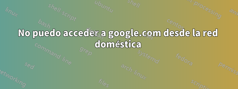 No puedo acceder a google.com desde la red doméstica