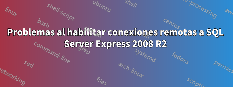 Problemas al habilitar conexiones remotas a SQL Server Express 2008 R2