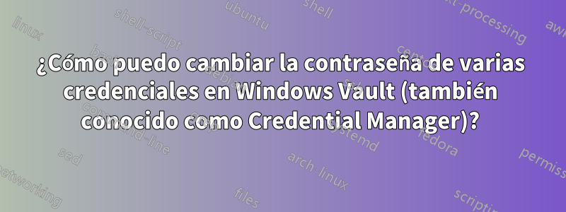 ¿Cómo puedo cambiar la contraseña de varias credenciales en Windows Vault (también conocido como Credential Manager)?