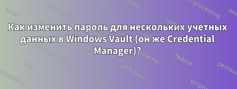 Как изменить пароль для нескольких учетных данных в Windows Vault (он же Credential Manager)?