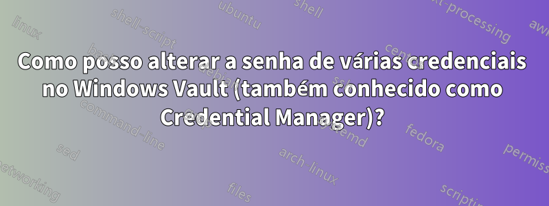 Como posso alterar a senha de várias credenciais no Windows Vault (também conhecido como Credential Manager)?