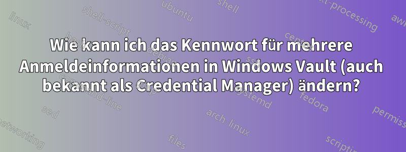 Wie kann ich das Kennwort für mehrere Anmeldeinformationen in Windows Vault (auch bekannt als Credential Manager) ändern?