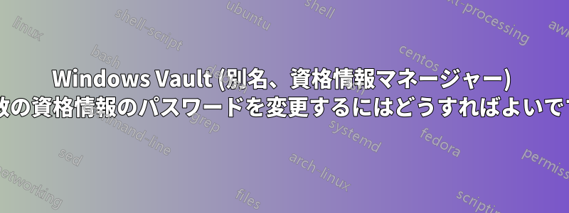 Windows Vault (別名、資格情報マネージャー) で複数の資格情報のパスワードを変更するにはどうすればよいですか?