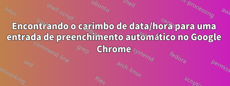 Encontrando o carimbo de data/hora para uma entrada de preenchimento automático no Google Chrome